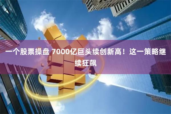 一个股票操盘 7000亿巨头续创新高！这一策略继续狂飙