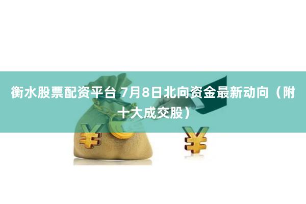 衡水股票配资平台 7月8日北向资金最新动向（附十大成交股）