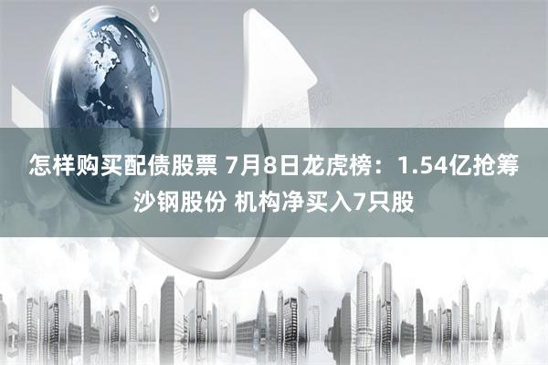 怎样购买配债股票 7月8日龙虎榜：1.54亿抢筹沙钢股份 机构净买入7只股