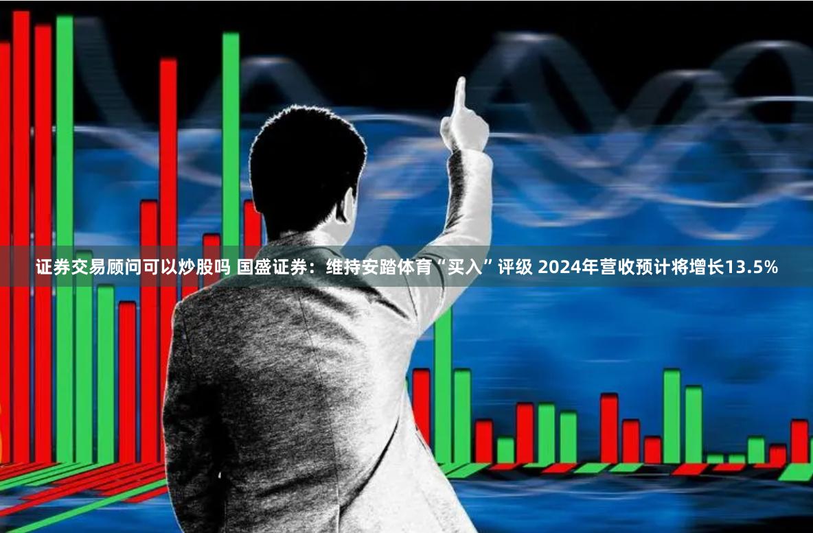 证券交易顾问可以炒股吗 国盛证券：维持安踏体育“买入”评级 2024年营收预计将增长13.5%