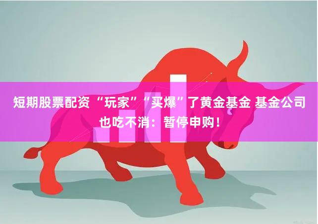 短期股票配资 “玩家”“买爆”了黄金基金 基金公司也吃不消：暂停申购！