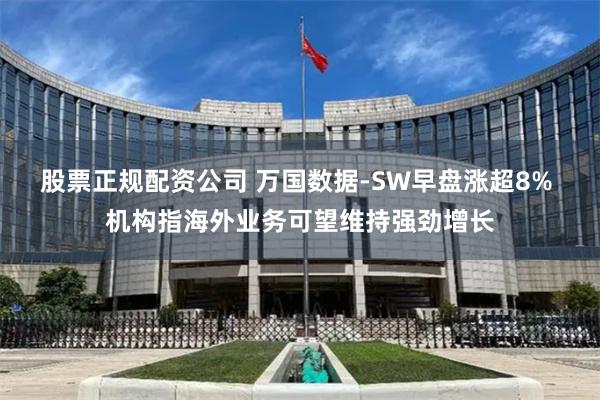 股票正规配资公司 万国数据-SW早盘涨超8% 机构指海外业务可望维持强劲增长