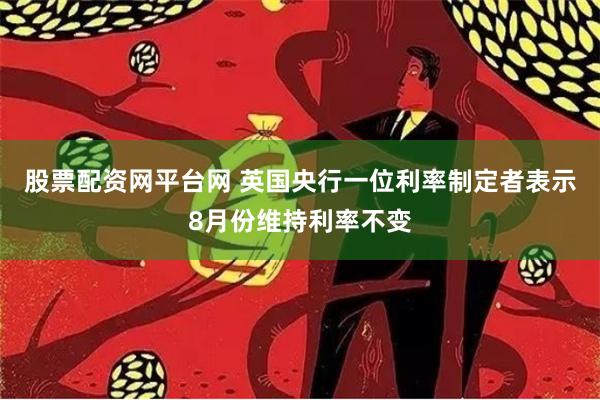 股票配资网平台网 英国央行一位利率制定者表示8月份维持利率不变