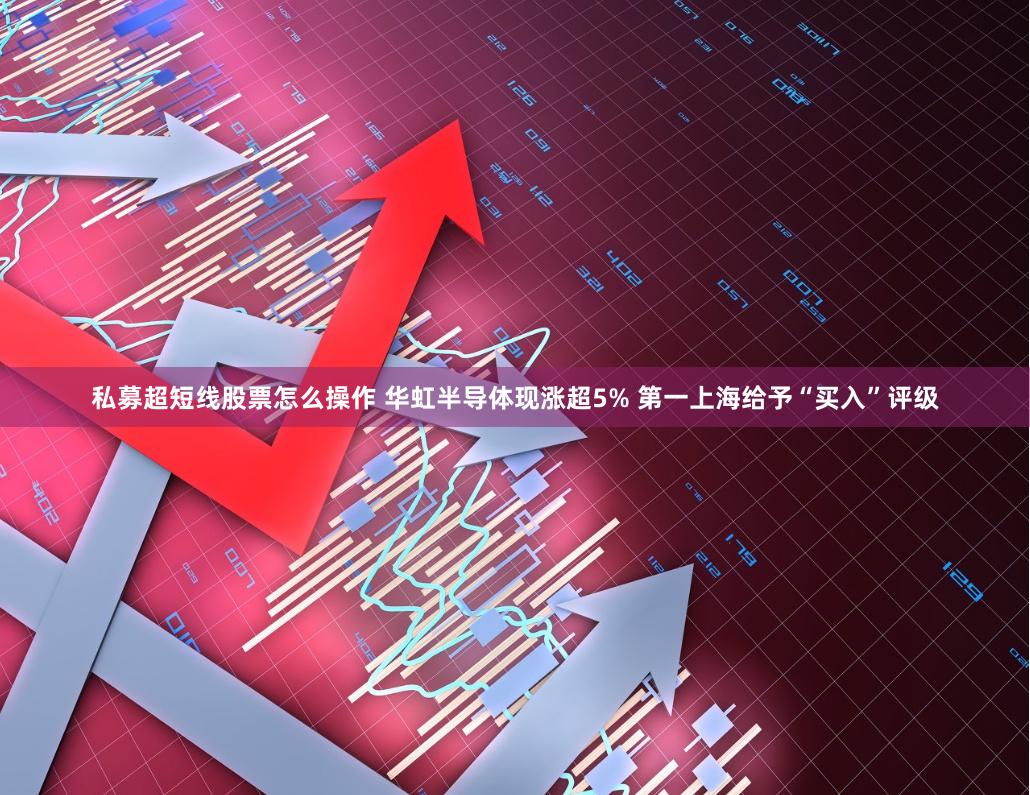 私募超短线股票怎么操作 华虹半导体现涨超5% 第一上海给予“买入”评级