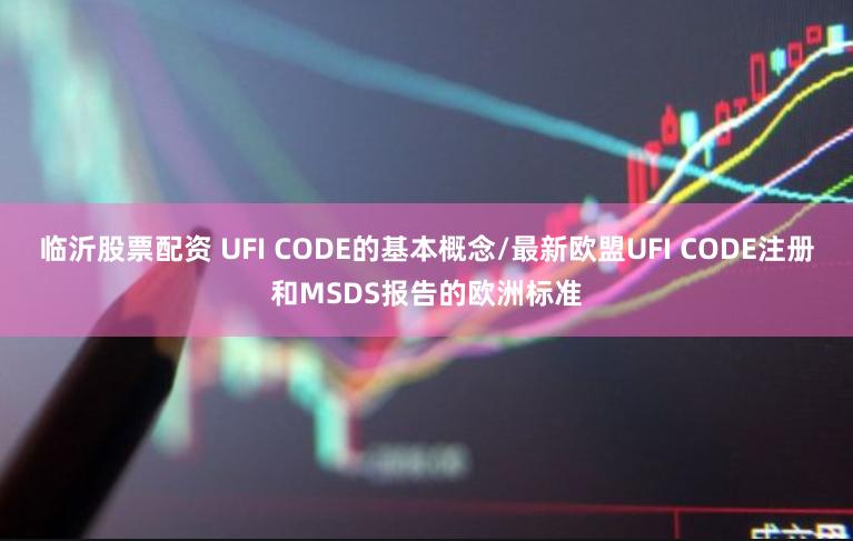 临沂股票配资 UFI CODE的基本概念/最新欧盟UFI CODE注册和MSDS报告的欧洲标准