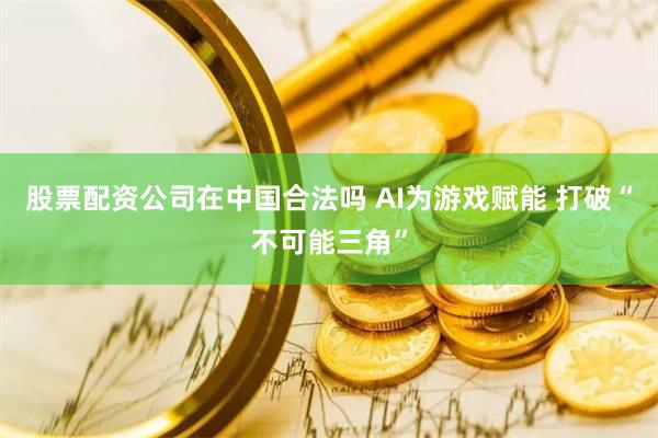 股票配资公司在中国合法吗 AI为游戏赋能 打破“不可能三角”