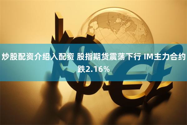 炒股配资介绍入配资 股指期货震荡下行 IM主力合约跌2.16%