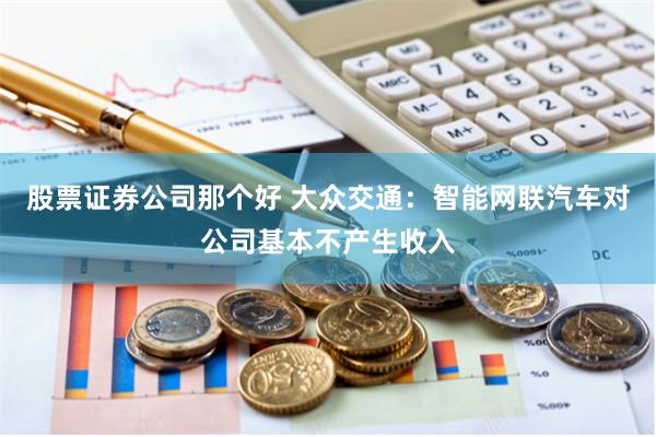 股票证券公司那个好 大众交通：智能网联汽车对公司基本不产生收入