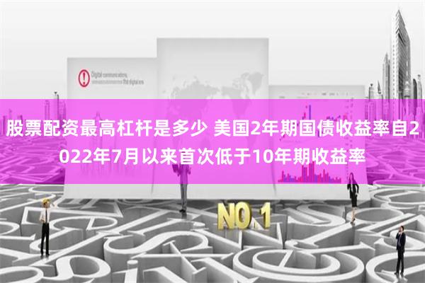 股票配资最高杠杆是多少 美国2年期国债收益率自2022年7月以来首次低于10年期收益率