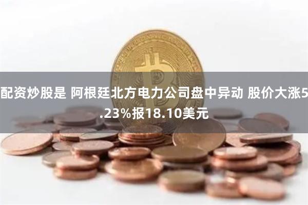 配资炒股是 阿根廷北方电力公司盘中异动 股价大涨5.23%报18.10美元