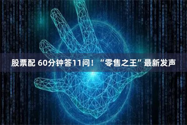 股票配 60分钟答11问！“零售之王”最新发声