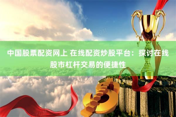 中国股票配资网上 在线配资炒股平台：探讨在线股市杠杆交易的便捷性