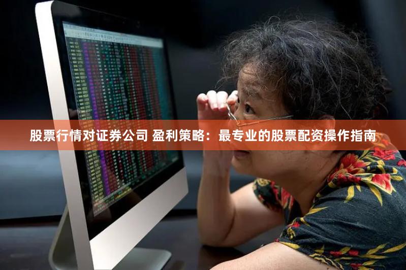 股票行情对证券公司 盈利策略：最专业的股票配资操作指南