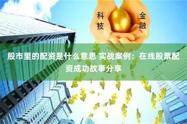 股市里的配资是什么意思 实战案例：在线股票配资成功故事分享