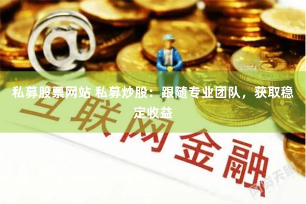 私募股票网站 私募炒股：跟随专业团队，获取稳定收益