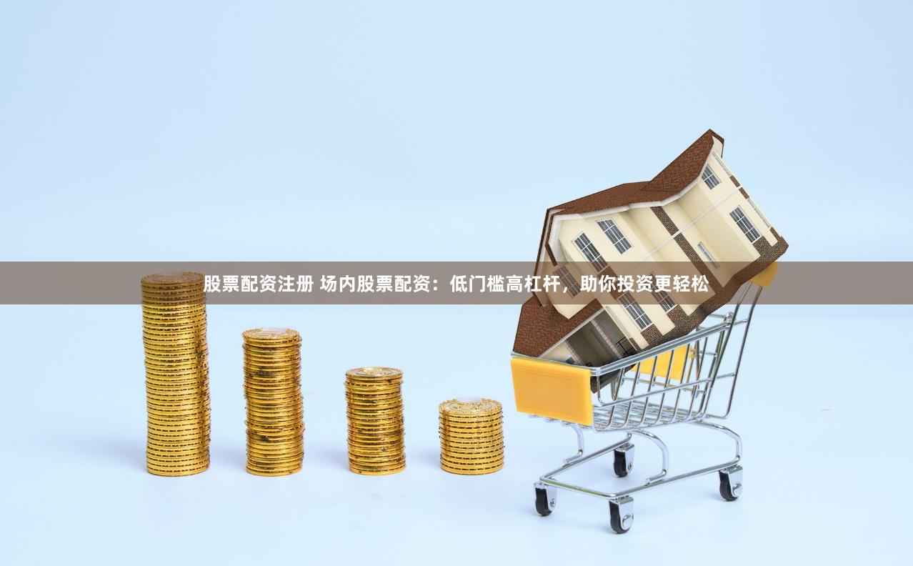 股票配资注册 场内股票配资：低门槛高杠杆，助你投资更轻松