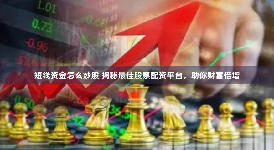 短线资金怎么炒股 揭秘最佳股票配资平台，助你财富倍增