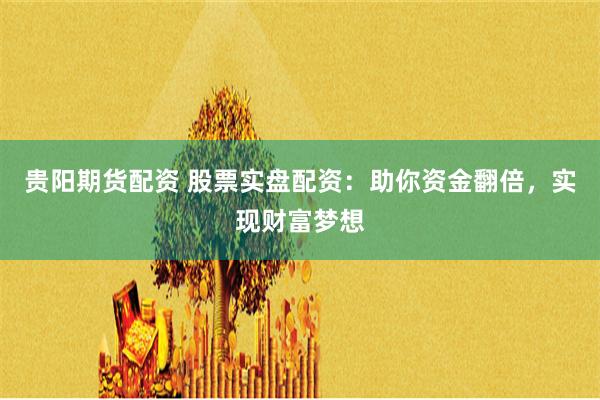 贵阳期货配资 股票实盘配资：助你资金翻倍，实现财富梦想