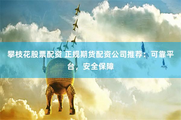 攀枝花股票配资 正规期货配资公司推荐：可靠平台，安全保障