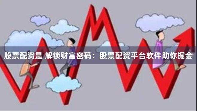 股票配资是 解锁财富密码：股票配资平台软件助你掘金