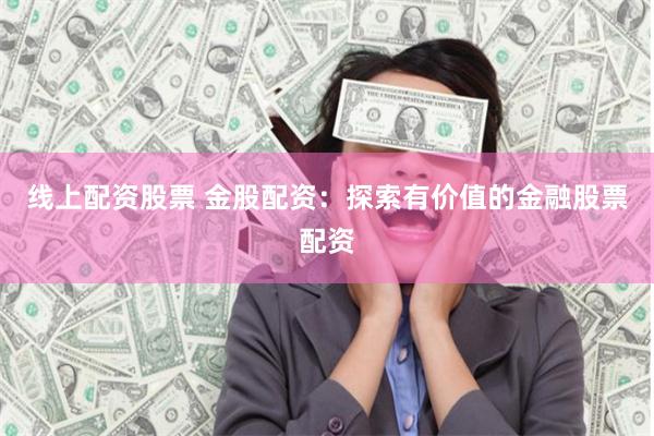 线上配资股票 金股配资：探索有价值的金融股票配资