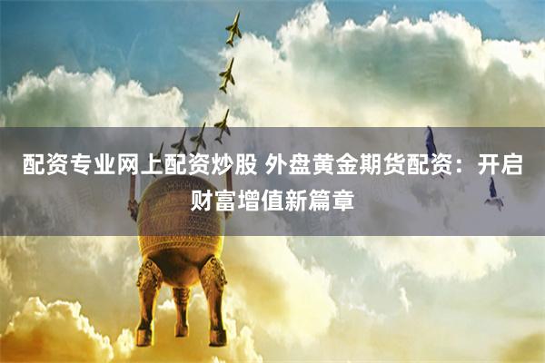 配资专业网上配资炒股 外盘黄金期货配资：开启财富增值新篇章