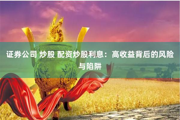 证券公司 炒股 配资炒股利息：高收益背后的风险与陷阱