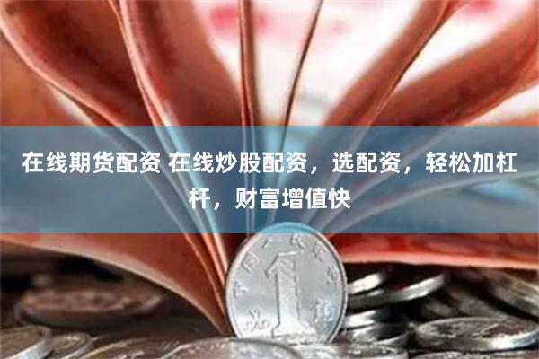 在线期货配资 在线炒股配资，选配资，轻松加杠杆，财富增值快