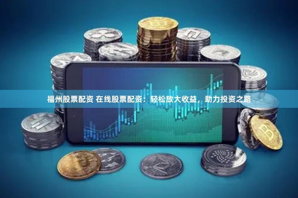 福州股票配资 在线股票配资：轻松放大收益，助力投资之路