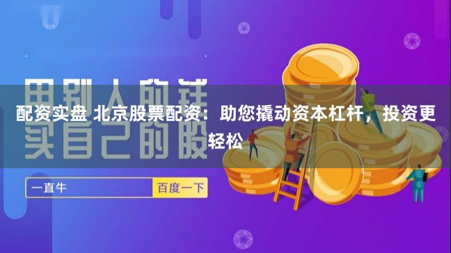 配资实盘 北京股票配资：助您撬动资本杠杆，投资更轻松