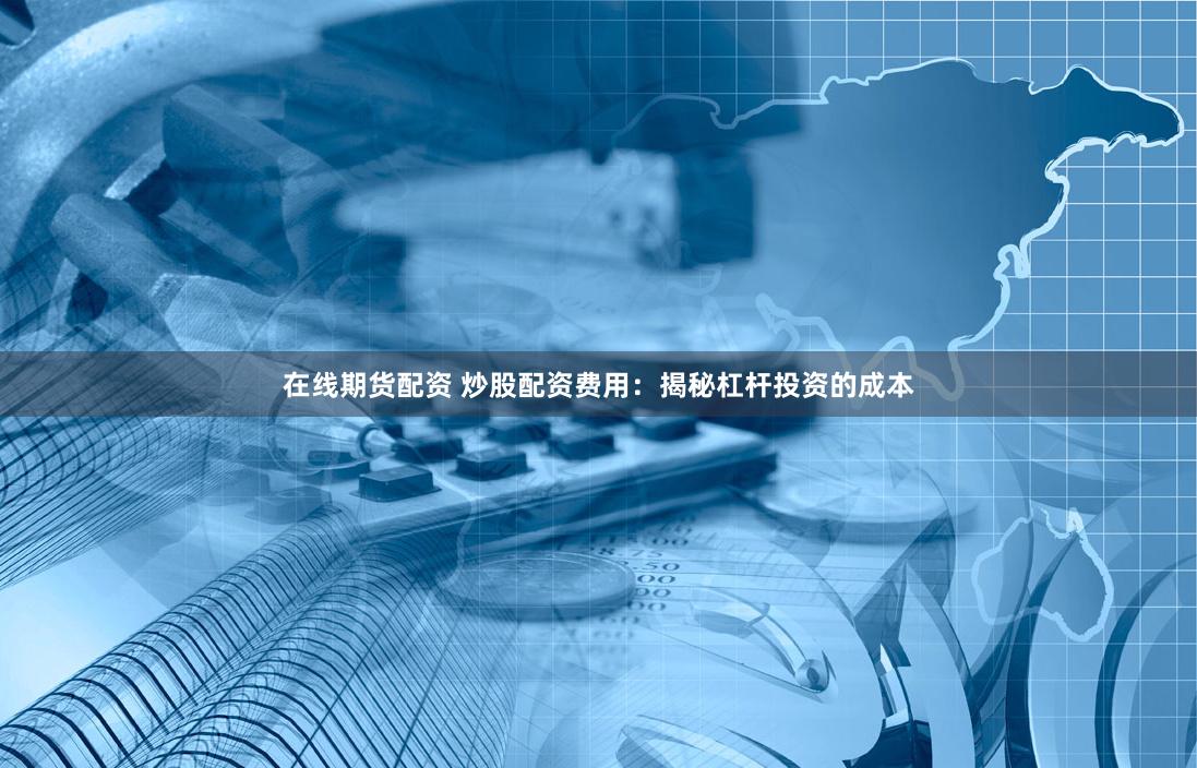 在线期货配资 炒股配资费用：揭秘杠杆投资的成本