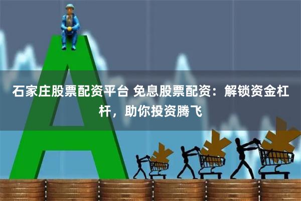 石家庄股票配资平台 免息股票配资：解锁资金杠杆，助你投资腾飞
