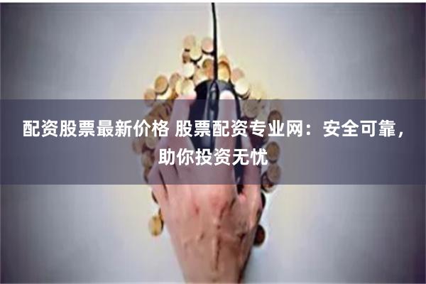 配资股票最新价格 股票配资专业网：安全可靠，助你投资无忧