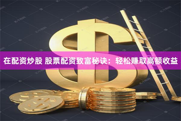 在配资炒股 股票配资致富秘诀：轻松赚取高额收益