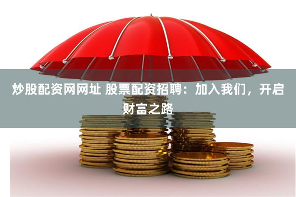 炒股配资网网址 股票配资招聘：加入我们，开启财富之路