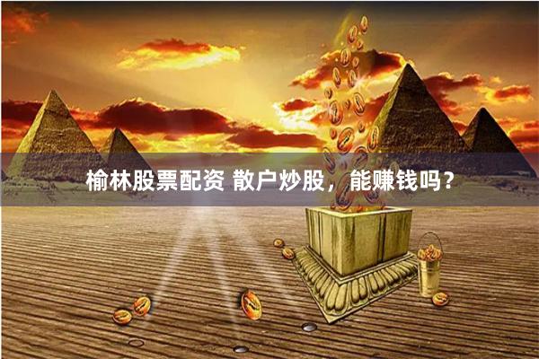 榆林股票配资 散户炒股，能赚钱吗？