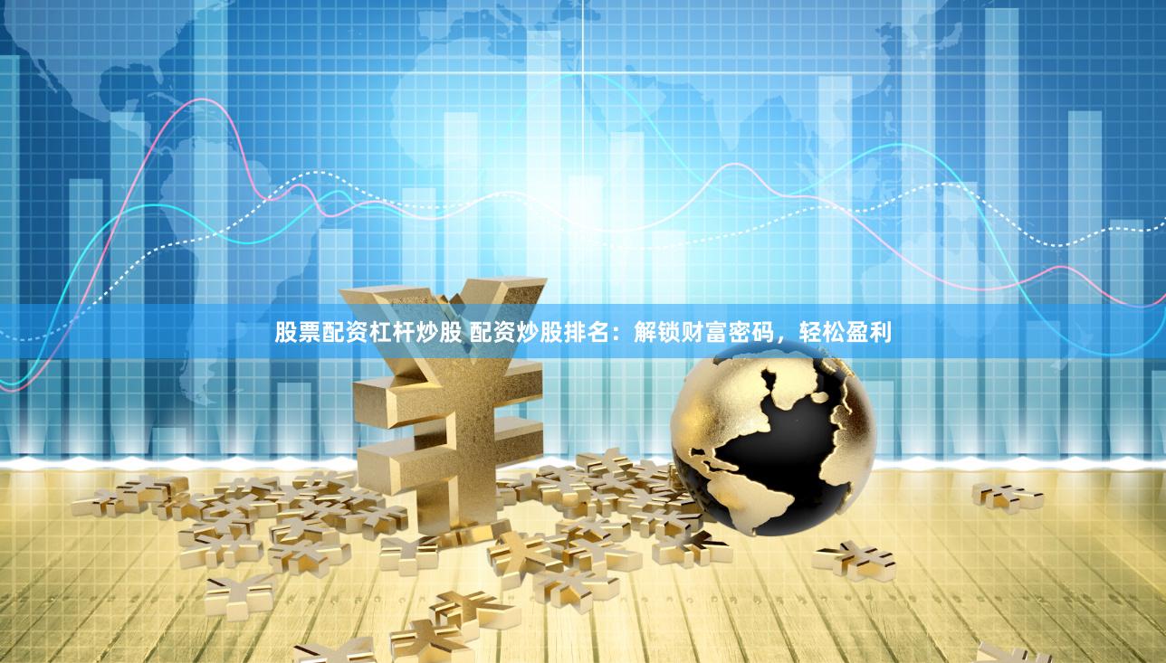 股票配资杠杆炒股 配资炒股排名：解锁财富密码，轻松盈利