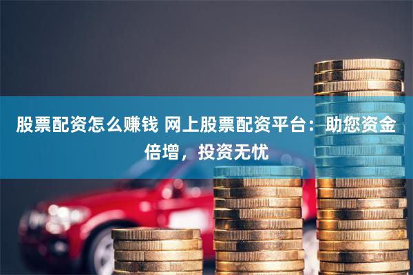 股票配资怎么赚钱 网上股票配资平台：助您资金倍增，投资无忧