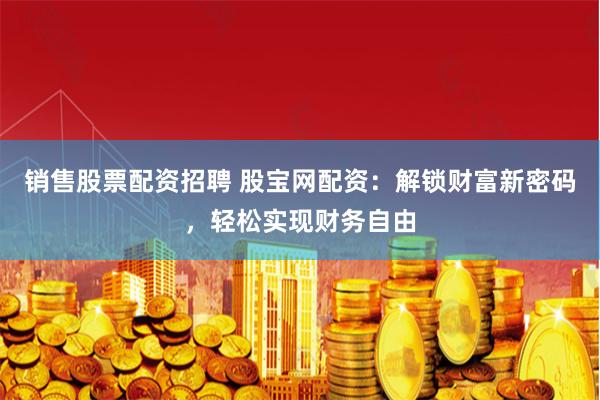 销售股票配资招聘 股宝网配资：解锁财富新密码，轻松实现财务自由