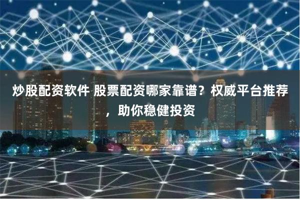 炒股配资软件 股票配资哪家靠谱？权威平台推荐，助你稳健投资