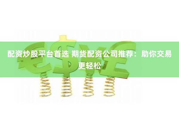 配资炒股平台首选 期货配资公司推荐：助你交易更轻松