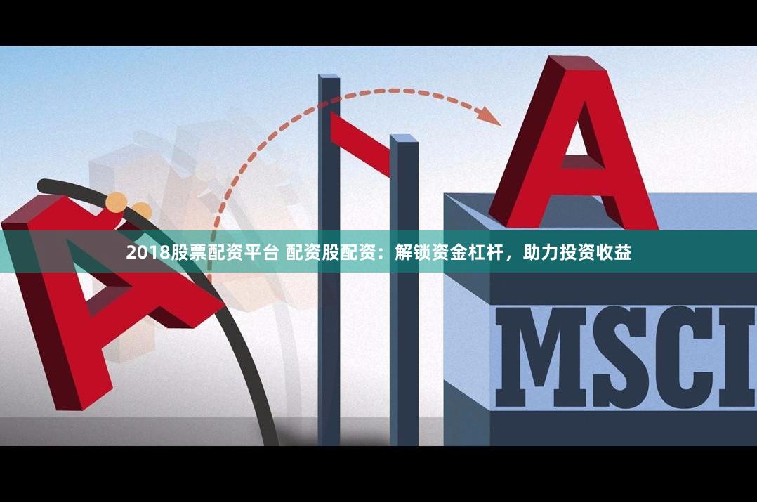 2018股票配资平台 配资股配资：解锁资金杠杆，助力投资收益
