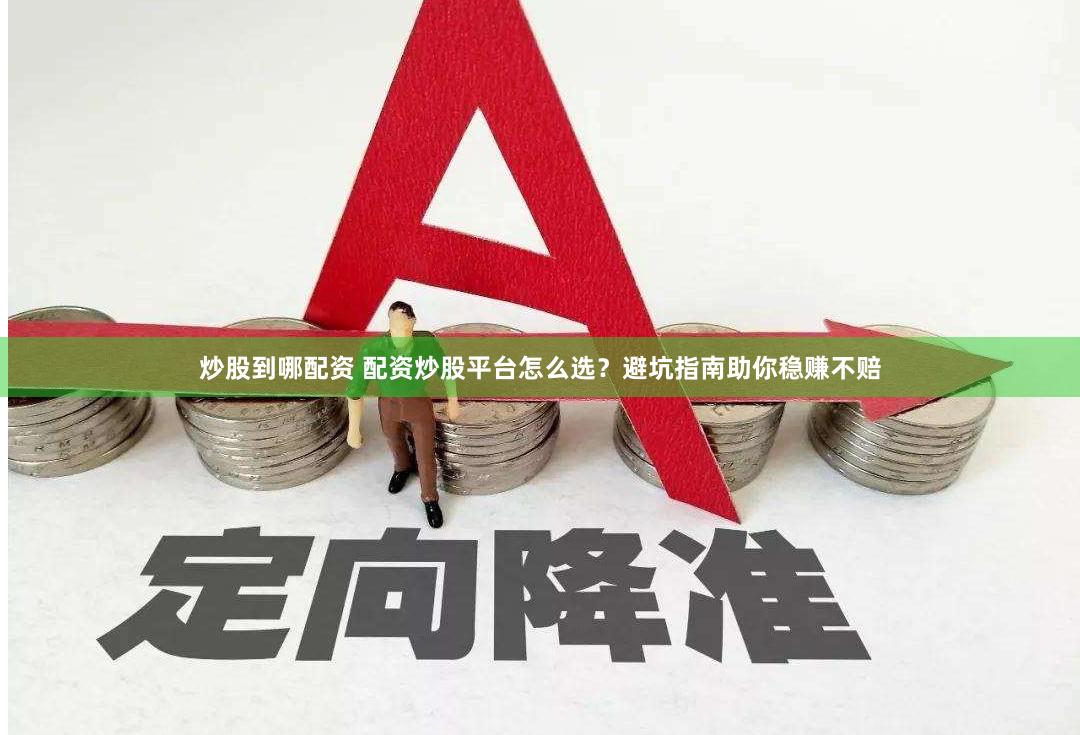 炒股到哪配资 配资炒股平台怎么选？避坑指南助你稳赚不赔