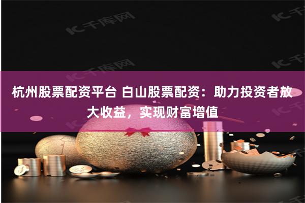杭州股票配资平台 白山股票配资：助力投资者放大收益，实现财富增值
