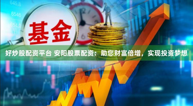 好炒股配资平台 安阳股票配资：助您财富倍增，实现投资梦想