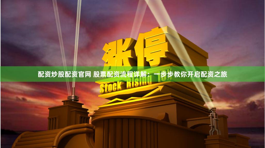 配资炒股配资官网 股票配资流程详解：一步步教你开启配资之旅
