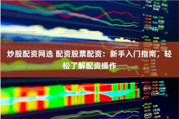 炒股配资网选 配资股票配资：新手入门指南，轻松了解配资操作