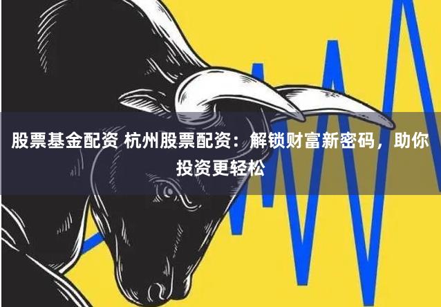 股票基金配资 杭州股票配资：解锁财富新密码，助你投资更轻松