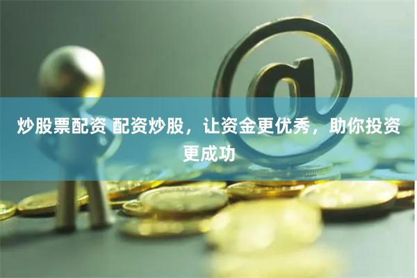炒股票配资 配资炒股，让资金更优秀，助你投资更成功