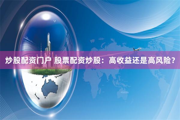 炒股配资门户 股票配资炒股：高收益还是高风险？